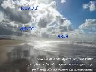 Laudato sii, o mio Signore, per frate Vento
e per l'Aria, le Nuvole, il Cielo sereno ed ogni tempo
per il quale alle tue creature dai sostentamento.
NUVOLE
VENTO
ARIA
 