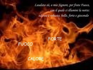 Laudato sii, o mio Signore, per frate Fuoco,
con il quale ci illumini la notte:
ed esso è robusto, bello, forte e giocondo
FUOCO
FORTE
CALORE
 