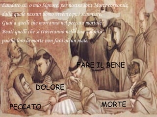 Laudato sii, o mio Signore, per nostra sora Morte corporale,
dalla quale nessun uomo vivente può scampare.
Guai a quelli che morranno nel peccato mortale.
Beati quelli che si troveranno nella tua volontà
poichè loro la morte non farà alcun male.
MORTEPECCATO
DOLORE
FARE IL BENE
 