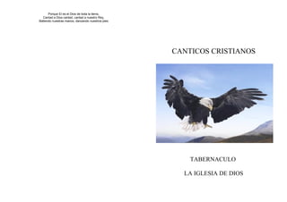 Porque El es el Dios de toda la tierra,
  Cantad a Dios cantad, cantad a nuestro Rey,
Batiendo nuestras manos, danzando nuestros pies




                                                  CANTICOS CRISTIANOS




                                                      TABERNACULO

                                                    LA IGLESIA DE DIOS
 