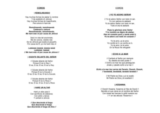 COROS                                             COROS

            ) REMOLINEANDO
                                                          ) YO TE ADORO SEÑOR
 Hay muchas formas de alabar tu nombre
       Y de exaltarte oh Jehová.                     // Yo te adoro Señor con todo mi ser,
  Hay muchas formas de magnificarte,                        Yo con salmos te alabaré
        Pero ahora lo haré así                         Yo te adoro Señor con todo mi ser,
                                                             Todo el día te alabaré.
    Remolineando, remolineando
         Celebraré a Jehová                             Pues tu glorioso eres Señor
    Remolineando, remolineando,                       Y tu nombre es digno de alabar,
 Me haré más vil por causa de Jehová                Haz mi corazón puro y santo ante ti,
                                                     Yo te adoro con todo mi corazón //
       Sacó mi vida del anonimato,
       Me dio corona, vestido real.
  Así es Jehová que exalta al pequeño,
                                                            Yo te amo, yo te amo.
   Por causa de Él, yo me haré más vil                  Yo confió en ti, yo confío en ti,
                                                            Yo te amo, yo te amo,
     Lalálalala lalalalá, lalalala lalalá                 En la Roca me refugiaré
            Lalálalala lalalalá
// Me haré más vil por causa de Jehová //
                                                             ) ECHO A LA MAR
    ) GOZATE DELANTE DEL SEÑOR
                                                        // Cantaré al Señor por siempre
       // Gózate delante del Señor                         Su diestra es todo poder //
           Porque El es tu Rey //                    // Echó a la mar los que perseguían
     El es, El es, El es, El es tu Rey.                 Jinete y caballo echó a la mar //

        // Gózate delante del Señor         Echó a la mar los carros de Faraón, Ooooh, Ooooh,
          Porque El es tu Escudo //               // laralalalá, laralalalá, laralala laralalá //
    El es, El es, El es, El es tu Escudo.
                                                       // Mi Padre es Dios y yo le exalto
        // Gózate delante del Señor                     Mi Padre es Dios y le exaltaré //
           Porque El es tu Roca //
     El es, El es, El es, El es tu Roca
                                                                 ) HOSANNA
            ) HARE UN ALTAR
                                                // Ooooh Hosana, hosanna al Hijo de David //
          Haré un altar para ti                  Bendito el que viene en el nombre del Señor
       Con sacrificios de alabanza,                Con todas las fuerzas lo grité nuestra voz
           Con júbilo y danza                           // Y en las alturas: Hosanna //
          Y cantaré a Jehová.

      // Que descienda el fuego
        Que descienda el fuego
   Que descienda el fuego de Dios //
 