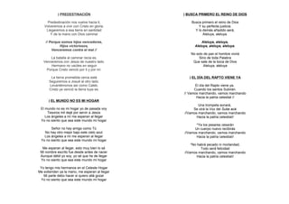 ) PREDESTINACIÓN                    ) BUSCA PRIMERO EL REINO DE DIOS

     Predestinación nos vuelve hacia ti,            Busca primero el reino de Dios
   Volveremos a vivir con Cristo en gloria,             Y su perfecta justicia.
    Llegaremos a esa tierra en santidad               Y lo demás añadido será,
       Y de la mano con Dios caminar                       Aleluya, aleluya.

    // Porque somos hijos vencedores,                     Aleluya, aleluya,
             Hijos victoriosos,                       Aleluya, aleluya, aleluya.
        Venceremos contra el mal //
                                                   No solo de pan el hombre vivirá
       La batalla al caminar recia es,                  Sino de toda Palabra
   Venceremos con Jesús de nuestro lado.            Que sale de la boca de Dios
       Hermano no vaciles en seguir                        Aleluya, aleluya
     Porque Cristo venció por ti y por mí.

       La tierra prometida cerca está              ) EL DÍA DEL RAPTO VIENE YA
      Seguiremos a Josué al otro lado.
      Levantémonos así como Caleb,                     El día del Rapto viene ya,
      Cristo ya venció la tierra tuya es.             Cuando los santos Subirán.
                                                // Vamos marchando, vamos marchando
                                                       Hacia la patria celestial //
      ) EL MUNDO NO ES MI HOGAR
                                                        Una trompeta sonará,
 El mundo no es mi hogar yo de pasada voy            Se oirá la Voz del Sube acá
     Tesoros mil dejé por servir a Jesús        //Vamos marchando, vamos marchando
    Los ángeles a mí me esperan al llegar              Hacia la patria celestial//
 Yo no siento que sea este mundo mi hogar
                                                       *Ya los pesares cesarán
       Señor no hay amigo como Tú                     Un cuerpo nuevo recibirás
   No hay otro mejor bajo este cielo azul       //Vamos marchando, vamos marchando
   Los ángeles a mí me esperan al llegar               Hacia la patria celestial//
 Yo no siento que sea este mundo mi hogar
                                                    *No habrá pecado ni mortandad,
  Me esperan al llegar, esto muy bien lo sé               Todo será felicidad
 Mi nombre escrito fue desde antes de nacer     //Vamos marchando, vamos marchando
 Aunque débil yo soy, yo sé que he de llegar            Hacia la patria celestial//
 Yo no siento que sea este mundo mi hogar

 Yo tengo mis hermanos en el Celeste Hogar
Me extienden ya la mano, me esperan al llegar
   Mi parte debo hacer si quiero allá gozar
 Yo no siento que sea este mundo mi hogar
 