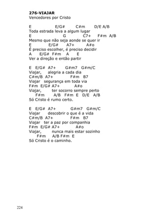 224
276-VIAJAR
Vencedores por Cristo
E E/G# C#m D/E A/B
Toda estrada leva a algum lugar
E G C7+ F#m A/B
Mesmo que não seja aonde se quer ir
E E/G# A7+ A#o
É preciso escolher, é preciso decidir
A E/G# F#m A E
Ver a direção e então partir
E E/G# A7+ G#m7 G#m/C
Viajar, alegria a cada dia
C#m/B A7+ F#m B7
Viajar segurança em toda via
F#m E/G# A7+ A#o
Viajar, ter socorro sempre perto
F#m A/B F#m E D/E A/B
Só Cristo é rumo certo.
E E/G# A7+ G#m7 G#m/C
Viajar descobrir o que é a vida
C#m/B A7+ F#m B7
Viajar ter a paz por companhia
F#m E/G# A7+ A#o
Viajar, nunca mais estar sozinho
F#m A/B F#m E
Só Cristo é o caminho.
 