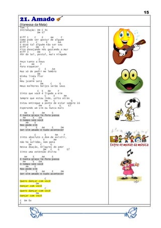 15
21. Amado
(Vanessa da Mata)
Tom: C
Introdução: Dm C 4x
Dm E7
Riff 1 C E Am F
Como pode ser gostar de alguém
Riff 1 C E Am
E esse tal alguém não ser seu
Riff 2 Dm C G
Fico desejando nós gastando o mar
Riff 3 Dm C G
Pôr do Sol, postal, mais ninguém
C
Peço tanto a Deus
E Am F
Para esquecer
C E Am
Mas só de pedir me lembro
Dm
Minha linda flor
C G
Meu jasmim será
Dm C G
Meus melhores beijos serão seus
C E Am F
Sinto que você é ligado a mim
C E Am
Sempre que estou indo, volto atrás
Dm C G
Estou entregue a ponto de estar sempre só
Dm C G E7
Esperando um sim ou nunca mais
Am E Am E
É tanta graça lá fora passa
Am E Dm
O tempo sem você
Am E
Mas pode sim
F E Am E Dm
Ser sim amado e tudo acontecer
C E Am F
Sinto absoluto o dom de existir,
C E Am
não há solidão, nem pena
Dm C G
Nessa doação, milagres do amor
Dm C G E7
Sinto uma extensão divina
Am E Am E
É tanta graça lá fora passa
Am E Dm
O tempo sem você
Am E
Mas pode sim
F E Am E Dm
Ser sim amado e tudo acontecer
C
Quero dançar com você
Dm
Dançar com você
C
Quero dançar com você
Dm
Dançar com você
C Dm 6x
E
 