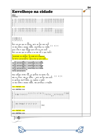 54
Envelheço na cidade
(Ira)
(intro)
E |-2---2-2-0-0--0-2-0-2-3-2-0-------3---3-3-2-0-0--0-2-0-2-3-2-0
B |-3---3-3-3-3--3-3-3-3-3-3-3-------3---3-3-3-3-3--3-3-3-3-3-3-3
G |-2---2-2-2-2--2-2-2-2-2-2-2-------2---2-2-2-2-2--2-2-2-2-2-2-2
D |--------------------------------------------------------------
A |--------------------------------------------------------------
E |--------------------------------------------------------------
E |-2---2-2-0-0--0-2-0-2-3-2-0-------3---3-3-2-0-0---------------
B |-3---3-3-3-3--3-3-3-3-3-3-3-------3---3-3-3-3-3----2-2-2-2-2--
G |-2---2-2-2-2--2-2-2-2-2-2-2-------2---2-2-2-2-2----2-2-2-2-2--
D |---------------------------------------------------2-2-2-2-2--
A |--------------------------------------------------------------
E |--------------------------------------------------------------
( G Em G A )
( G Em G A )
( C A C A ) C
G Em G A
Mais um ano que se passa, mais um ano sem você
G Em G A ( C A ) C
Já não tenho a mesma idade, envelheço na cidade
G Em G A
Essa vida é jogo rápido para mim ou prá você
G Em G A
Mais um ano que se passa e eu não sei o que fazer!
C A C A
Juventude se abraça, se unem pra esquecer
C A C A
Um feliz aniversário para mim ou prá você...
D D9 D D4
Feliz aniversário - envelheço na cidade
D D9 D A
Feliz aniversário - envelheço na cidade
D D9 D D4
Feliz aniversário - envelheço na cidade
D A
Feliz aniversário
G Em G A
Meus amigos minha rua, as garotas da minha rua,
G Em G A ( C A ) C
Não os sinto, não os tenho... mais um ano sem você!
G Em G A
As garotas desfilando, os rapazes a beber
G Em G A
Já não tenho a mesma idade, não pertenço a ninguém
<<< Parte1 >>>
<<< Refrão >>>
E |--------------------------------------------------------------------|
B |-----------------3-2-3-7-5--5-7-8-7-5-------------------------7-7s10|
G |-6-6br-7-6-4-2-2----------------------7-9-7-6-----6-7-9-11-11-------|
D |----------------------------------------------9-7-------------------|
A |--------------------------------------------------------------------|
E |--------------------------------------------------------------------|
E |--------------------------------|
B |--------------------------------|
G |-19b-17h19p17-17-14-17-14-17----|
D |--------------------------------| (4x)
A |--------------------------------|
E |--------------------------------|
<<< Parte1 >>>
<<< Refrão >>>
 
