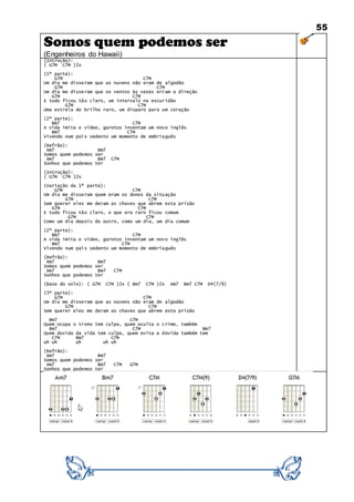 55
Somos quem podemos ser
(Engenheiros do Hawaii)
(Introção):
( G7M C7M )2x
(1ª parte):
G7M C7M
Um dia me disseram que as nuvens não eram de algodão
G7M C7M
Um dia me disseram que os ventos às vezes erram a direção
G7M C7M
E tudo ficou tão claro, um intervalo na escuridão
G7M C7M
Uma estrela de brilho raro, um disparo para um coração
(2ª parte):
Bm7 C7M
A vida imita o vídeo, garotos inventam um novo inglês
Bm7 C7M
Vivendo num país sedento um momento de embriaguês
(Refrão):
Am7 Bm7
Somos quem podemos ser
Am7 Bm7 C7M
Sonhos que podemos ter
(Introção):
( G7M C7M )2x
(Variação da 1ª parte):
G7M C7M
Um dia me disseram quem eram os donos da situação
G7M C7M
Sem querer eles me deram as chaves que abrem esta prisão
G7M C7M
E tudo ficou tão claro, o que era raro ficou comum
G7M C7M
Como um dia depois do outro, como um dia, um dia comum
(2ª parte):
Bm7 C7M
A vida imita o vídeo, garotos inventam um novo inglês
Bm7 C7M
Vivendo num país sedento um momento de embriaguês
(Refrão):
Am7 Bm7
Somos quem podemos ser
Am7 Bm7 C7M
Sonhos que podemos ter
(Base do solo): ( G7M C7M )2x ( Bm7 C7M )2x Am7 Bm7 C7M D4(7/9)
(3ª parte):
G7M C7M
Um dia me disseram que as nuvens não eram de algodão
G7M C7M
Sem querer eles me deram as chaves que abrem esta prisão
Bm7 C7M
Quem ocupa o trono tem culpa, quem oculta o crime, também
Bm7 C7M Bm7
Quem duvida da vida tem culpa, quem evita a dúvida também tem
C7M Bm7 C7M
uh uh uh uh uh
(Refrão):
Am7 Bm7
Somos quem podemos ser
Am7 Bm7 C7M G7M
Sonhos que podemos ter
 