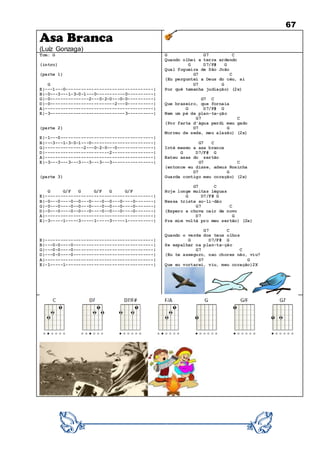 67
Asa Branca
(Luíz Gonzaga)
Tom: G
(intro)
(parte 1)
G
E|---1---0----------------------------------|
B|-0---3---1-3-0-1---0-----------0----------|
G|-0---------------2---0-2-0---0-0----------|
D|-0-------------------------2---0----------|
A|------------------------------------------|
E|-3-----------------------------3----------|
(parte 2)
E|-1---0------------------------------------|
B|---3---1-3-0-1---0------------------------|
G|---------------2---0-2-0---0--------------|
D|-------------------------2----------------|
A|------------------------------------------|
E|-3---3---3---3---3---3---3----------------|
(parte 3)
G G/F G G/F G G/F
E|------------------------------------------|
B|-0---0----0--0---0----0--0---0----0-------|
G|-0---0----0--0---0----0--0---0----0-------|
D|-0---0----0--0---0----0--0---0----0-------|
A|------------------------------------------|
E|-3-----1-----3-----1-----3-----1----------|
E|------------------------------------------|
B|---0-0----0-------------------------------|
G|---0-0----0-------------------------------|
D|---0-0----0-------------------------------|
A|------------------------------------------|
E|-1-----1----------------------------------|
G G7 C
Quando olhei a terra ardendo
G D7/F# G
Qual fogueira de São João
G7 C
(Eu perguntei a Deus do céu, ai
D7 G
Por quê tamanha judiação) (2x)
G7 C
Que braseiro, que fornaia
G D7/F# G
Nem um pé de plan-ta-ção
G7 C
(Por farta d'água perdi meu gado
D7 G
Morreu de sede, meu alazão) (2x)
G7 C
Inté mesmo a asa branca
G D7/F# G
Bateu asas do sertão
G7 C
(entonce eu disse, adeus Rosinha
D7 G
Guarda contigo meu coração) (2x)
G7 C
Hoje longe muitas léguas
G D7/F# G
Nessa triste so-li-dão
G7 C
(Espero a chuva cair de novo
D7 G
Pra mim voltá pro meu sertão) (2x)
G7 C
Quando o verde dos teus olhos
G D7/F# G
Se espalhar na plan-ta-ção
G7 C
(Eu te asseguro, nao chores não, viu?
D7 G
Que eu vortarei, viu, meu coração)2X
 