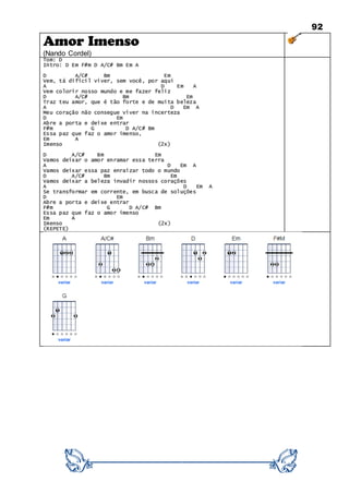 92
Amor Imenso
(Nando Cordel)
Tom: D
Intro: D Em F#m D A/C# Bm Em A
D A/C# Bm Em
Vem, tá difícil viver, sem você, por aqui
A D Em A
Vem colorir nosso mundo e me fazer feliz
D A/C# Bm Em
Traz teu amor, que é tão forte e de muita beleza
A D Em A
Meu coração não consegue viver na incerteza
D Em
Abre a porta e deixe entrar
F#m G D A/C# Bm
Essa paz que faz o amor imenso,
Em A
Imenso (2x)
D A/C# Bm Em
Vamos deixar o amor enramar essa terra
A D Em A
Vamos deixar essa paz enraizar todo o mundo
D A/C# Bm Em
Vamos deixar a beleza invadir nossos corações
A D Em A
Se transformar em corrente, em busca de soluções
D Em
Abre a porta e deixe entrar
F#m G D A/C# Bm
Essa paz que faz o amor imenso
Em A
Imenso (2x)
(REPETE)
 