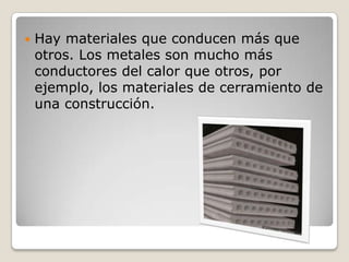 Hay materiales que conducen más que otros. Los metales son mucho más conductores del calor que otros, por ejemplo, los materiales de cerramiento de una construcción.