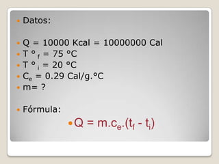 Datos:Q = 10000 Kcal = 10000000 CalT ° f = 75 °CT ° i = 20 °CCe = 0.29 Cal/g.°Cm= ?Fórmula:Q = m.ce.(tf - ti)