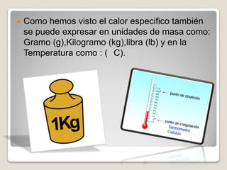 Como hemos visto el calor especifico también se puede expresar en unidades de masa como: Gramo (g),Kilogramo (kg),libra (lb) y en la Temperatura como : (° C).