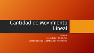 Cantidad de Movimiento
Lineal
Impulso
Segunda Ley de Newton
Conservación de la cantidad de movimiento
 