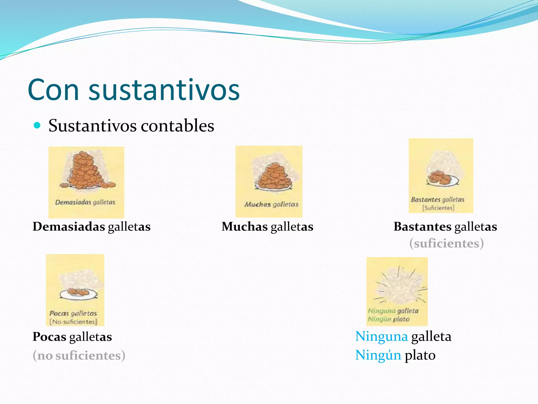 Con sustantivos
 Sustantivos contables
Demasiadas galletas Muchas galletas Bastantes galletas
(suficientes)
Pocas galletas Ninguna galleta
(no suficientes) Ningún plato
 