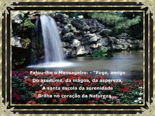 Falou-lhe o Mensageiro: - “Foge, amigo Do azedume, da mágoa, da aspereza, A santa escola da serenidade Brilha no coração da Natureza...  