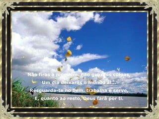 Não firas a ninguém, não guardes culpas, Um dia deixarás o mundo aí... Resguarda-te no bem, trabalha e serve, E, quanto ao resto, Deus fará por ti. 