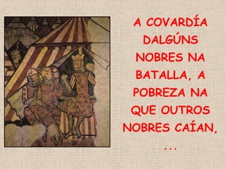 A COVARDÍA
  DALGÚNS
 NOBRES NA
 BATALLA, A
 POBREZA NA
 QUE OUTROS
NOBRES CAÍAN,
     ...
 