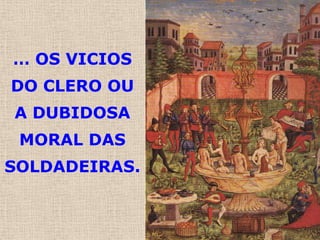 … OS VICIOS
DO CLERO OU
A DUBIDOSA
 MORAL DAS
SOLDADEIRAS.
 