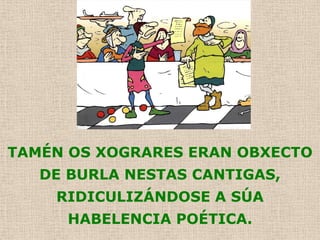 TAMÉN OS XOGRARES ERAN OBXECTO
   DE BURLA NESTAS CANTIGAS,
    RIDICULIZÁNDOSE A SÚA
     HABELENCIA POÉTICA.
 