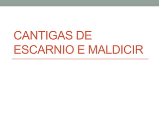 CANTIGAS DE
ESCARNIO E MALDICIR
 