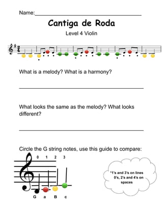 Name:____________________________________
Cantiga de Roda
Level 4 Violin
What is a melody? What is a harmony?
__________________________________________
What looks the same as the melody? What looks
different?
__________________________________________
Circle the G string notes, use this guide to compare:
 