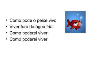 Como pode o peixe vivo Viver fora da água fria Como poderei viver  Como poderei viver 