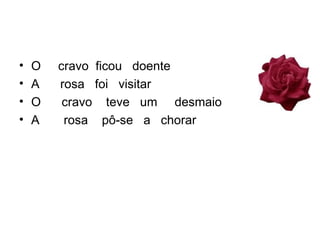 O  cravo  ficou  doente A  rosa  foi  visitar  O  cravo  teve  um  desmaio  A  rosa  pô-se  a  chorar  