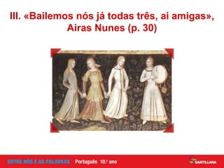 III. «Bailemos nós já todas três, ai amigas»,
Airas Nunes (p. 30)
 