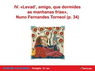 IV. «Levad’, amigo, que dormides
as manhanas frias»,
Nuno Fernandes Torneol (p. 34)
 