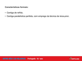 • Cantiga de refrão.
• Cantiga paralelística perfeita, com emprego da técnica de leixa-pren.
Características formais:
 