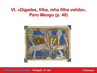 VI. «Digades, filha, mha filha velida»,
Pero Meogo (p. 40)
 