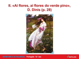 II. «Ai flores, ai flores do verde pino»,
D. Dinis (p. 28)
 
