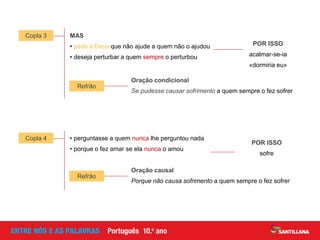 Oração condicional
Se pudesse causar sofrimento a quem sempre o fez sofrer
Refrão
POR ISSO
sofre
• perguntasse a quem nunca lhe perguntou nada
• porque o fez amar se ela nunca o amou
Copla 4
Oração causal
Porque não causa sofrimento a quem sempre o fez sofrer
Refrão
POR ISSO
acalmar-se-ia
«dormiria eu»
MAS
• pede a Deus que não ajude a quem não o ajudou
• deseja perturbar a quem sempre o perturbou
Copla 3
 