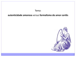 Tema: <br />autenticidade amorosa versusformalismo do amor cortês<br />