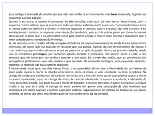 Essa cantiga é chamada de mestria porque não tem refrão, é artisticamente mais bem elaborada, fugindo aos esquemas da lírica popular.Quanto à estrutura, o poema é composto de três estrofes, cada qual de oito versos decassílabos, com o esquema rítmico abbcca, que se repete em todas as cobras, estabelecendo assim um chamamento fónico entre os versos externos (primeiro e último) e internos (segundo e terceiro, quarto e quinto) das três estrofes. A tal entrelaçamento sonoro corresponde uma interacção semântica, pois as três cobras giram em torno da mesma idéia básica: o amor que o eu poemático sente pela mulher amada é mui­to mais sincero e duradouro que o amor cantado pelos trovadores da Provença.Se, de um lado, o rei-trovador admite a inegável influência da poesia trovadoresca do sul da França sobre a lírica peninsular, de outro lado faz questão de ressaltar que sua poesia, fugindo do con­vencionalismo de escola, é mais autêntica, exprimindo realmente o que se passa no coração do poeta. Assim, na primeira estrofe, revela que os trovadores provençais, por cantarem apenas durante a primavera, não podem sentir a coita, a dor amorosa que ele sente por sua senhora durante o ano todo. Dá a entender, então, que os pro­vençais são versejadores profissionais, que não sentem o que can­tam. Tal momento ideológico, com pequenas variantes, encontra-se repetido nas duas estrofes seguintes.É interessante notar que, nos dois versos finais, o eu poemático afirma que a intensidade do sofrimento de amor pode levá-lo à morte. A relação amor-morte, como já vimos, é uma constante na lírica occitânica. Na cantiga de amigo que analisamos, de carácter rea­lístico, era a falta do amor carnal que poderia causar a morte da jovem apaixonada; aqui, na cantiga de amor, de carácter idealizante, é apenas a ausência, a não-visão do rosto da mulher amada, que pode causar a morte do trovador. A mulher, portanto, é quase divinizada: sua figura irradia a luz que dá a vida. A cantiga de amor contém em germe uma concepção de vida medieval que encontrará em Dante Alighieri a melhor expressão estética: especialmente no cântico do Paraíso de sua Divina comédia, as almas são tanto mais felizes quan­to mais estão perto da luz celestial.