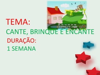TEMA:
CANTE, BRINQUE E ENCANTE.
DURAÇÃO:
1 SEMANA
 