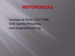 Cantigas de Roda- YOU TUBE, 
DVD Galinha Pintadinha, 
www.pragentemiuda.org 
