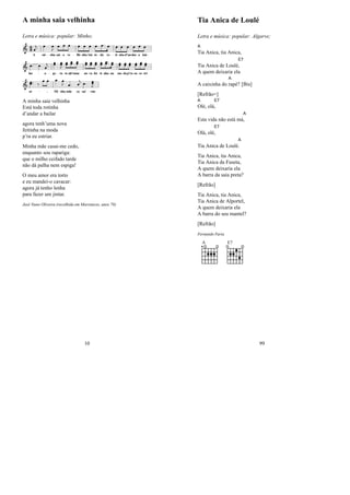 A minha saia velhinha
Letra e música: popular: Minho;
A minha saia velhinha
Está toda rotinha
d’andar a bailar
agora tenh’uma nova
feitinha na moda
p’ra eu estriar.
Minha mãe casai-me cedo,
enquanto sou rapariga:
que o milho ceifado tarde
não dá palha nem espiga!
O meu amor era torto
e eu mandei-o cavacar:
agora já tenho lenha
para fazer um jintar.
José Nuno Oliveira (recolhida em Marrancos, anos 70)
10
Tia Anica de Loulé
Letra e música: popular: Algarve;
A
Tia Anica, tia Anica,
Tia Anica de Loulé
E7
,
A quem deixaria ela
A caixinha do
A
rapé? [Bis]
[Refrão=]
A
Olé, olá
E7
,
Esta vida não está má
A
,
Olá, olé
E7
,
Tia Anica de Loulé
A
.
Tia Anica, tia Anica,
Tia Anica da Fuseta,
A quem deixaria ela
A barra da saia preta?
[Refrão]
Tia Anica, tia Anica,
Tia Anica de Alportel,
A quem deixaria ela
A barra do seu mantel?
[Refrão]
Fernando Faria
A E7
99
 