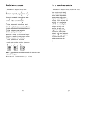 Resineiro engraçado
Letra e música: popular: Beira-Alta;
A
Resineiro engraçado, engra
D
çado no fa
A
lar,
Resineiro engraçado, engra
D
çado no fa
A
lar,
Ó i ó
D
ai, eu hei-de ir à terra
E7
dele,
Ó i ó ai, se ele me lá quiser le
A
var. [Bis]
Já tenho papel e tinta, caneta e mata-borrão,
Já tenho papel e tinta, caneta e mata-borrão,
Ó i ó ai, pr’a escrever ao resineiro,
Ó i ó ai, que trago no coração.
Resineiro é casado, é casado e tem mulher,
Resineiro é casado, é casado e tem mulher,
Ó i ó ai, vou escrever ao resineiro,
Ó i ó ai, quantas vezes eu quiser.
Fernando Faria (Mortágua; recolha de Zeca Afonso)
A E7 D
Nota - A primeira mulher do Zeca Afonso, com que casou em Coim-
bra, era de Mortágua.
Acorde de viola: Alternativamente C/F/G7, G/C/D7
90
As armas do meu adufe
Letra e música: popular: Beira; (canção de adufe)
ai as armas do meu adufe
ai as armas do meu adufe
ai são de pau de laranjeira
ai são de pau de laranjeira
ai quem houver de tocar nele
ai quem houver de tocar nele
ai há-de ter a mão ligeira
ai há-de ter a mão ligeira
ai o luar da meia noite
ai o luar da meia noite
ai guarda-te lá pro verão
ai guarda-te lá pro verão
ai quem anda cego de amores
ai quem anda cego de amores
ai quer escuro luar não
ai quer escuro luar não
jj
19
 