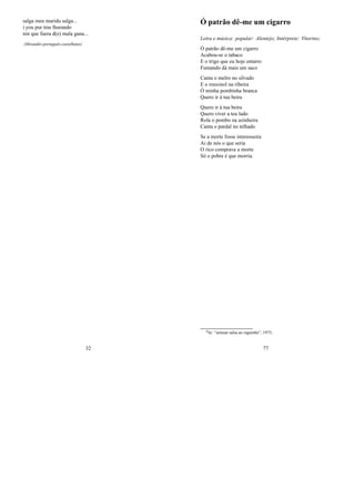 salga meu maridu salga...
i you pur tras lhurando
nin que fuera d(e) mala gana...
(Mirandés-português-castelhano)
32
Ó patrão dê-me um cigarro
Letra e música: popular: Alentejo; Intérprete: Vitorino;
Ó patrão dê-me um cigarro
Acabou-se o tabaco
E o trigo que eu hoje entarro
Fumando dá mais um saco
Canta o melro no silvado
E o rouxinol na ribeira
Ó minha pombinha branca
Quero ir à tua beira
Quero ir à tua beira
Quero viver a teu lado
Rola o pombo na azinheira
Canta o pardal no telhado
Se a morte fosse interesseira
Ai de nós o que seria
O rico comprava a morte
Só o pobre é que morria.
0In: “semear salsa ao reguinho”, 1975;
77
 