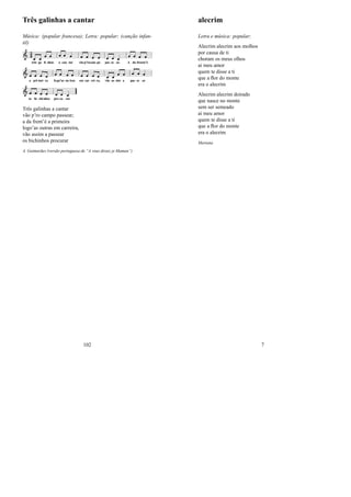 Três galinhas a cantar
Música: (popular francesa); Letra: popular; (canção infan-
til)
Três galinhas a cantar
vão p’ro campo passear;
a da frent’é a primeira
logo’as outras em carreira,
vão assim a passear
os bichinhos procurar
A. Guimarães (versão portuguesa de “A vous dirais je Maman”)
102
alecrim
Letra e música: popular;
Alecrim alecrim aos molhos
por causa de ti
choram os meus olhos
ai meu amor
quem te disse a ti
que a ﬂor do monte
era o alecrim
Alecrim alecrim doirado
que nasce no monte
sem ser semeado
ai meu amor
quem te disse a ti
que a ﬂor do monte
era o alecrim
Mariana
7
 