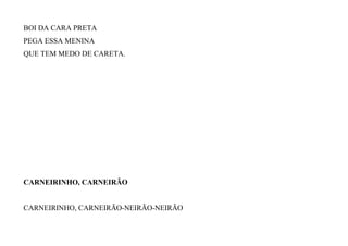 BOI DA CARA PRETA
PEGA ESSA MENINA
QUE TEM MEDO DE CARETA.
CARNEIRINHO, CARNEIRÃO
CARNEIRINHO, CARNEIRÃO-NEIRÃO-NEIRÃO
 
