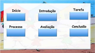 Início Introdução
Processo Avaliação Conclusão
Tarefa
 