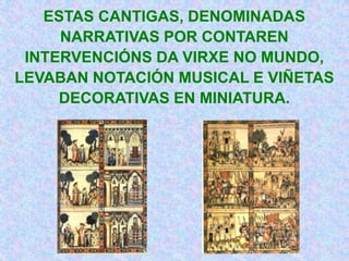 ESTAS CANTIGAS, DENOMINADAS
     NARRATIVAS POR CONTAREN
 INTERVENCIÓNS DA VIRXE NO MUNDO,
LEVABAN NOTACIÓN MUSICAL E VIÑETAS
     DECORATIVAS EN MINIATURA.
 