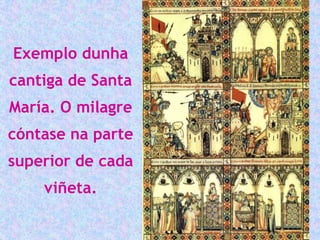Exemplo dunha
cantiga de Santa
María. O milagre
cóntase na parte
superior de cada
    viñeta.
 