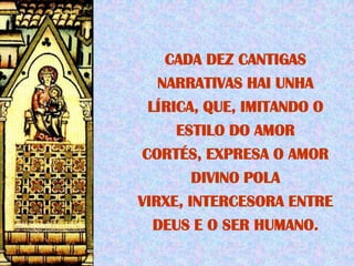 CADA DEZ CANTIGAS
   NARRATIVAS HAI UNHA
  LÍRICA, QUE, IMITANDO O
      ESTILO DO AMOR
 CORTÉS, EXPRESA O AMOR
        DIVINO POLA
VIRXE, INTERCESORA ENTRE
   DEUS E O SER HUMANO.
 