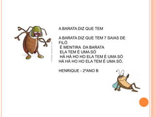 A BARATA DIZ QUE TEM

A BARATA DIZ QUE TEM 7 SAIAS DE
FILÓ
É MENTIRA DA BARATA
ELA TEM É UMA SÓ
HÁ HÁ HO HO ELA TEM É UMA SÓ
HÁ HÁ HO HO ELA TEM É UMA SÓ.

HENRIQUE - 2ºANO B
 