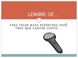 PARA FICAR MAIS DIVERTIDO VOCÊ
TERÁ QUE CANTAR JUNTO...
LEMBRE-SE ...
 