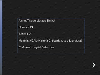Aluno: Thiago Moraes Simbol
Numero: 24
Série: 1 A
Matéria: HCAL (História Critica da Arte e Literatura)
Professora: Ingrid Galleazzo
 