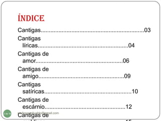 Índice
          Cantigas................................................................03
          Cantigas
             líricas........................................................04
          Cantigas de
             amor......................................................06
          Cantigas de
             amigo.....................................................09
          Cantigas
             satíricas......................................................10
          Cantigas de
             escárnio..................................................12
          professorolivaldo@gmail.com
2 de 16
          Cantigas de
 