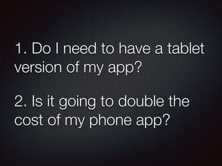 1. Do I need to have a tablet
version of my app?
2. Is it going to double the
cost of my phone app?
 